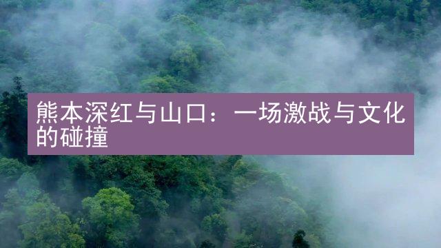 熊本深红与山口：一场激战与文化的碰撞