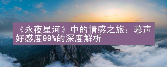 《永夜星河》中的情感之旅：慕声好感度99%的深度解析