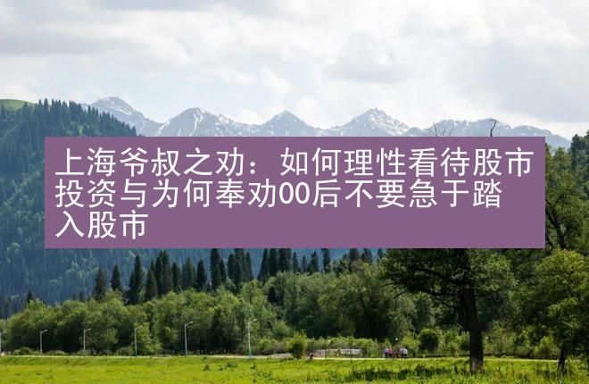 上海爷叔之劝：如何理性看待股市投资与为何奉劝00后不要急于踏入股市