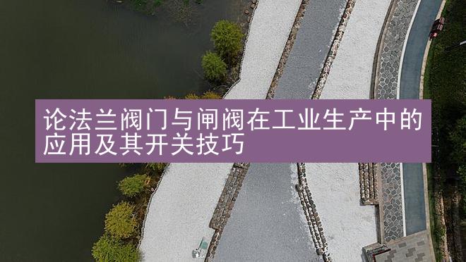 论法兰阀门与闸阀在工业生产中的应用及其开关技巧