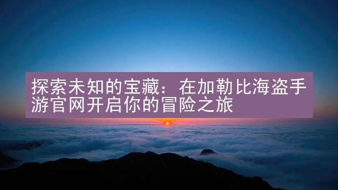 探索未知的宝藏：在加勒比海盗手游官网开启你的冒险之旅