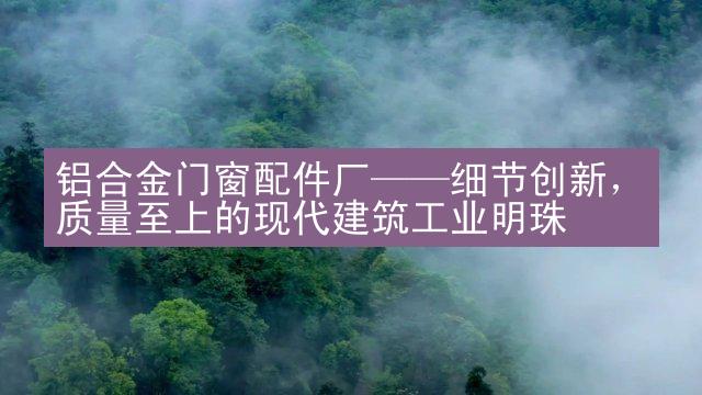 铝合金门窗配件厂——细节创新，质量至上的现代建筑工业明珠