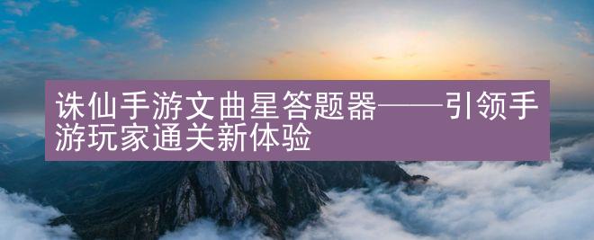 诛仙手游文曲星答题器——引领手游玩家通关新体验