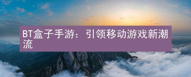 BT盒子手游：引领移动游戏新潮流