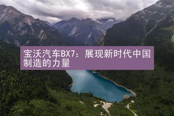 宝沃汽车BX7：展现新时代中国制造的力量