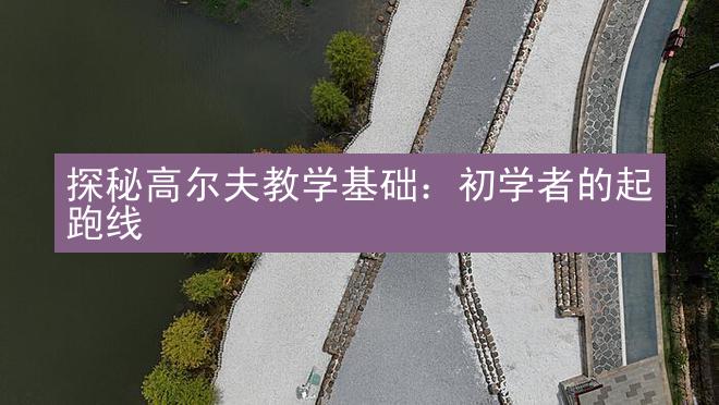 探秘高尔夫教学基础：初学者的起跑线