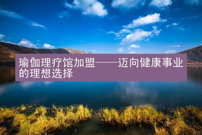 瑜伽理疗馆加盟——迈向健康事业的理想选择