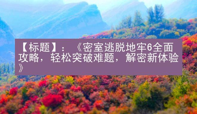 【标题】：《密室逃脱地牢6全面攻略，轻松突破难题，解密新体验》