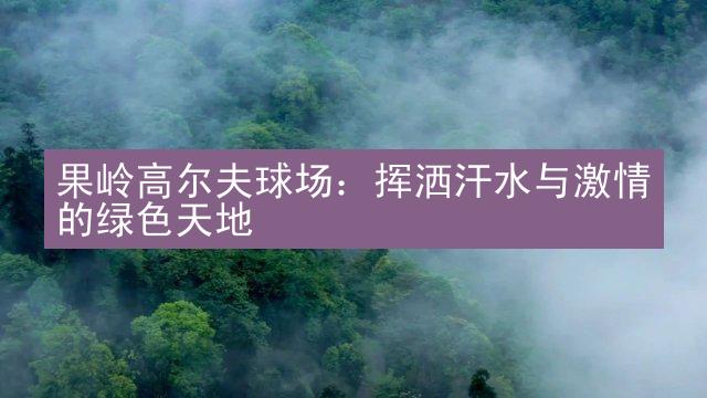 果岭高尔夫球场：挥洒汗水与激情的绿色天地