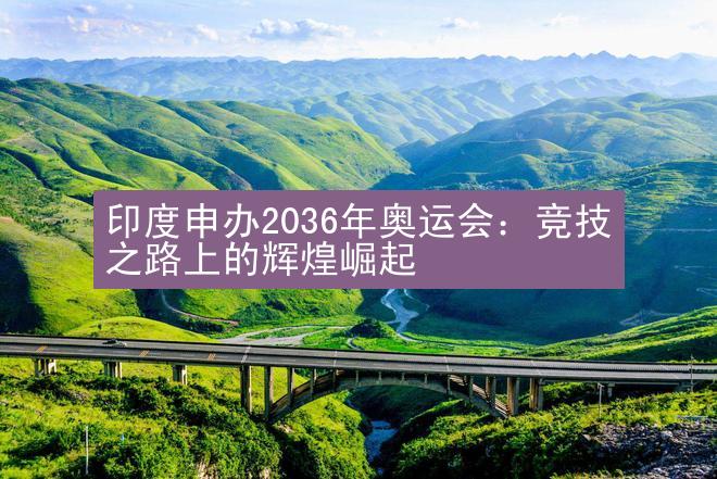 印度申办2036年奥运会：竞技之路上的辉煌崛起