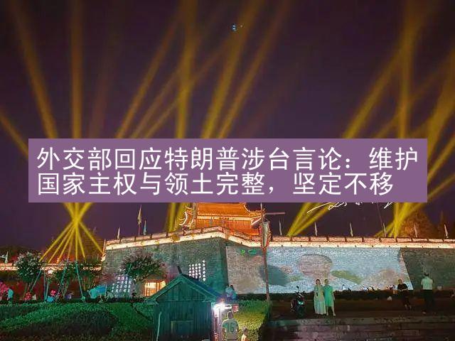 外交部回应特朗普涉台言论：维护国家主权与领土完整，坚定不移