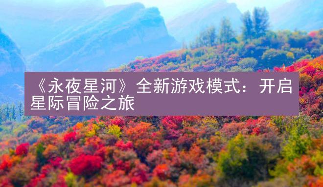 《永夜星河》全新游戏模式：开启星际冒险之旅