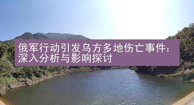 俄军行动引发乌方多地伤亡事件：深入分析与影响探讨