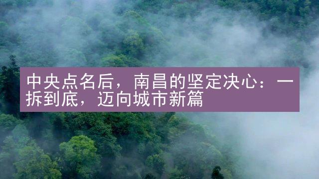 中央点名后，南昌的坚定决心：一拆到底，迈向城市新篇