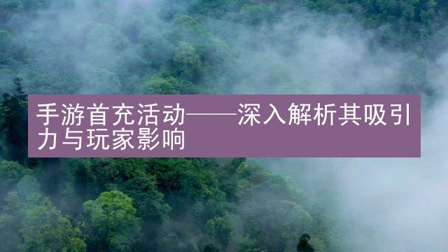 手游首充活动——深入解析其吸引力与玩家影响