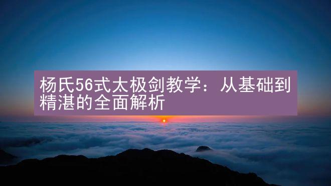 杨氏56式太极剑教学：从基础到精湛的全面解析