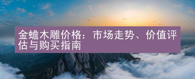 金蟾木雕价格：市场走势、价值评估与购买指南