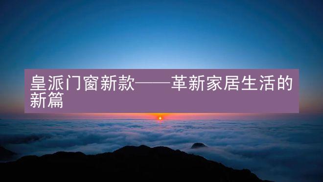 皇派门窗新款——革新家居生活的新篇