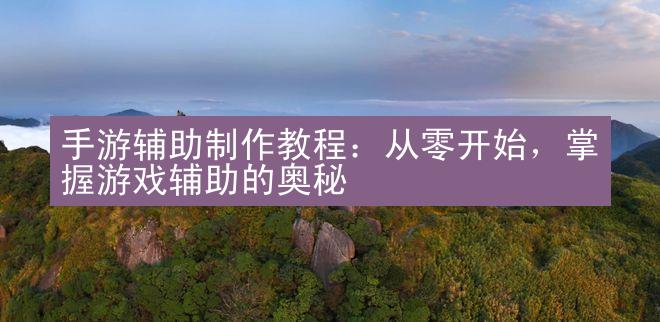 手游辅助制作教程：从零开始，掌握游戏辅助的奥秘