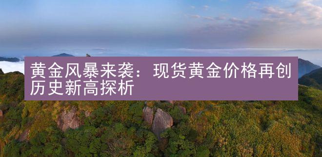 黄金风暴来袭：现货黄金价格再创历史新高探析