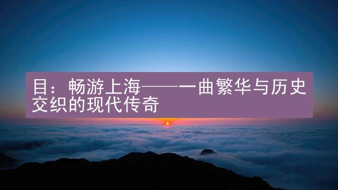 目：畅游上海——一曲繁华与历史交织的现代传奇