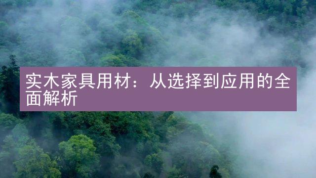 实木家具用材：从选择到应用的全面解析