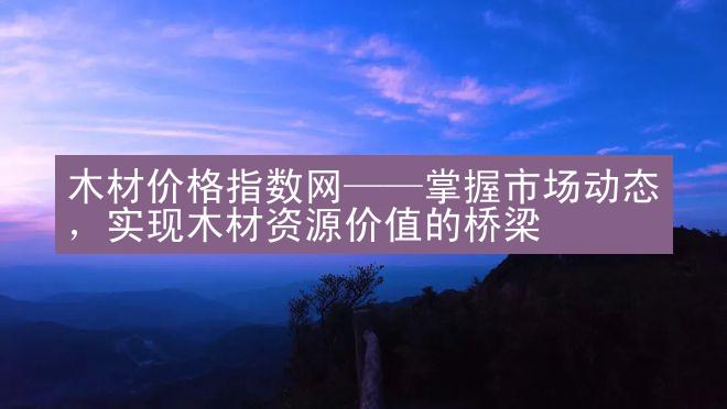 木材价格指数网——掌握市场动态，实现木材资源价值的桥梁