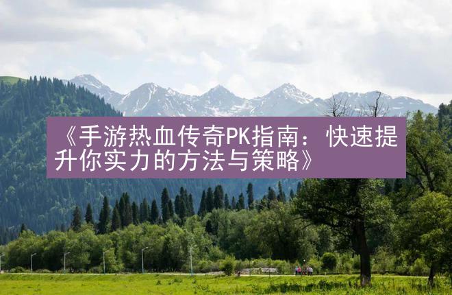 《手游热血传奇PK指南：快速提升你实力的方法与策略》