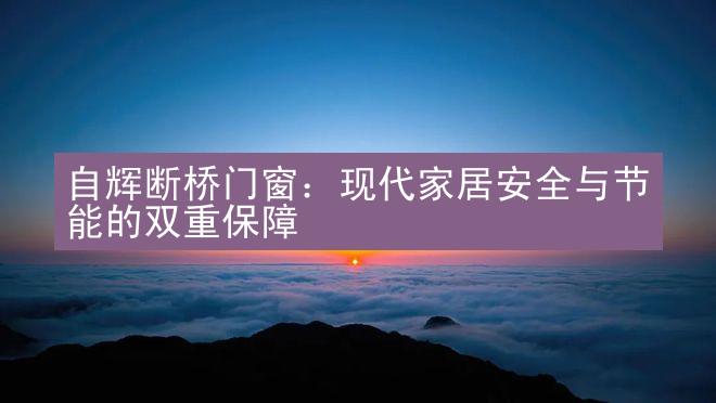 自辉断桥门窗：现代家居安全与节能的双重保障