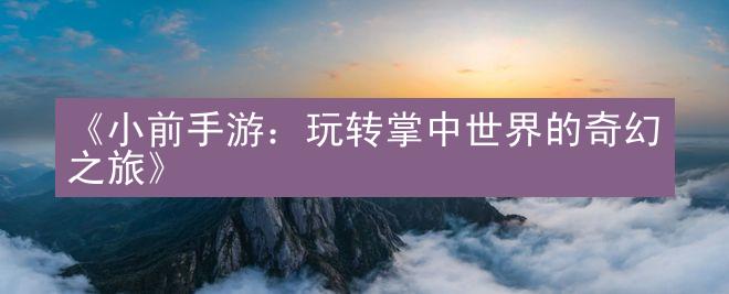 《小前手游：玩转掌中世界的奇幻之旅》