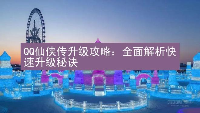 QQ仙侠传升级攻略：全面解析快速升级秘诀