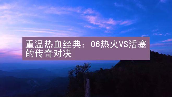 重温热血经典：06热火VS活塞的传奇对决