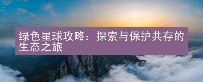 绿色星球攻略：探索与保护共存的生态之旅