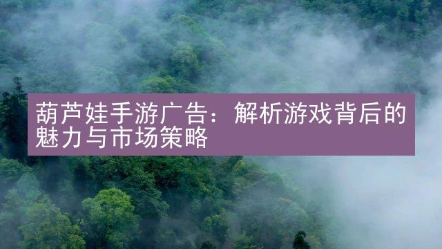 葫芦娃手游广告：解析游戏背后的魅力与市场策略