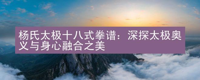 杨氏太极十八式拳谱：深探太极奥义与身心融合之美