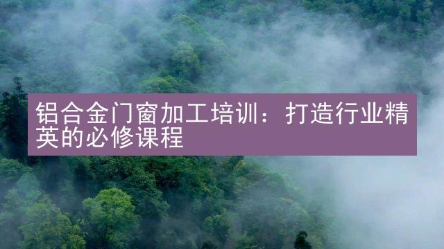 铝合金门窗加工培训：打造行业精英的必修课程