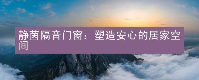 静茵隔音门窗：塑造安心的居家空间