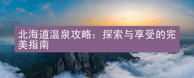 北海道温泉攻略：探索与享受的完美指南