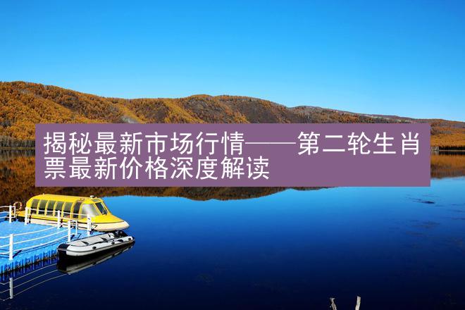 揭秘最新市场行情——第二轮生肖票最新价格深度解读