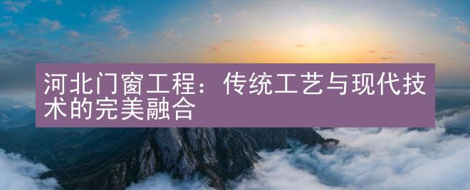 河北门窗工程：传统工艺与现代技术的完美融合