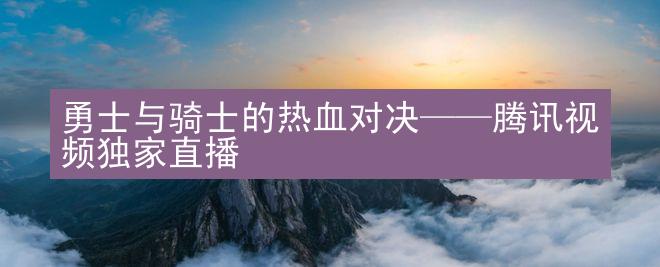 勇士与骑士的热血对决——腾讯视频独家直播